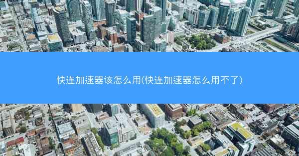 快连加速器该怎么用(快连加速器怎么用不了)