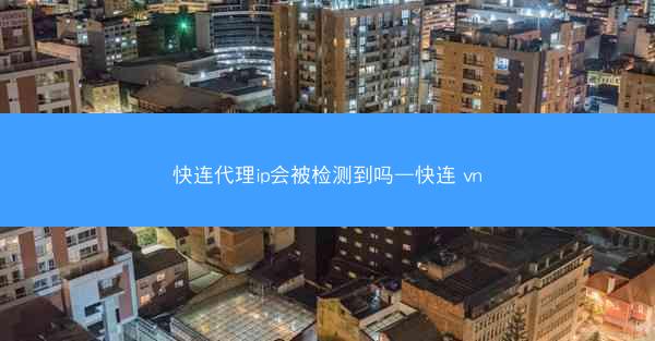 快连代理ip会被检测到吗—快连 vn