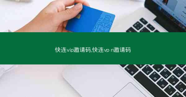 快连vip邀请码,快连vp n邀请码