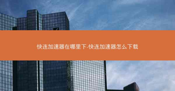 快连加速器在哪里下-快连加速器怎么下载