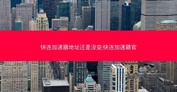 快连加速器地址还是没变;快连加速器官