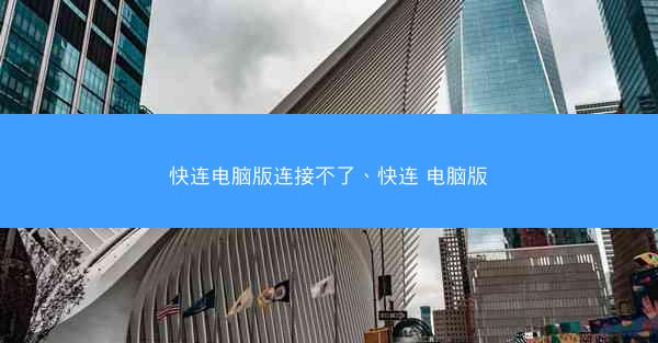 快连电脑版连接不了、快连 电脑版