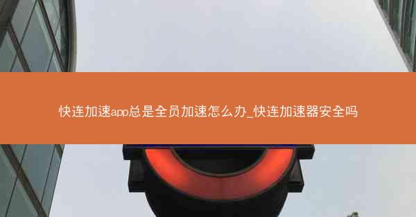 快连加速app总是全员加速怎么办_快连加速器安全吗