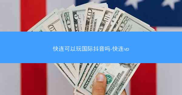 快连可以玩国际抖音吗-快连vp