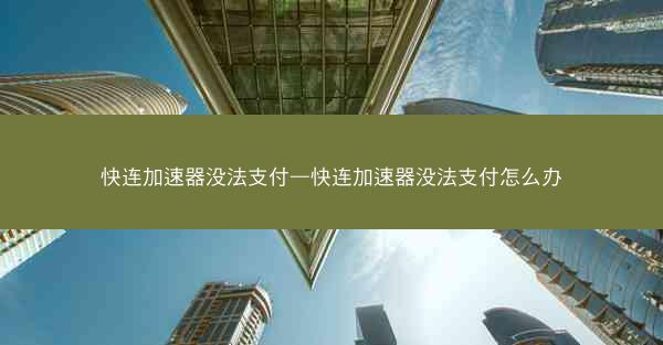 快连加速器没法支付—快连加速器没法支付怎么办