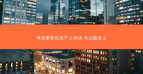 快连更新后连不上;快连-永远能连上