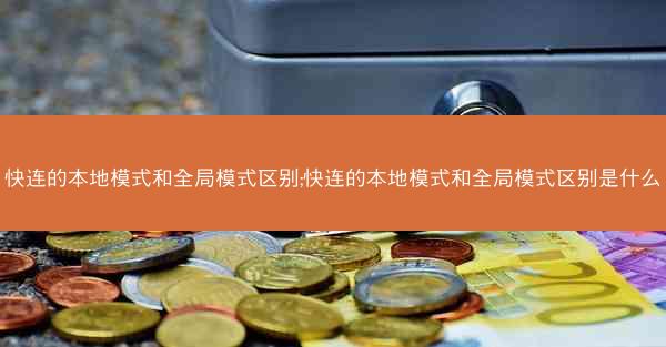 快连的本地模式和全局模式区别;快连的本地模式和全局模式区别是什么