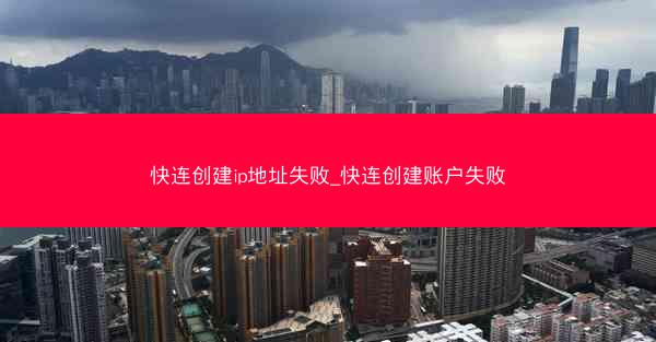 快连创建ip地址失败_快连创建账户失败