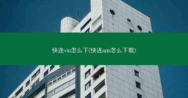 快连vip怎么下(快连app怎么下载)