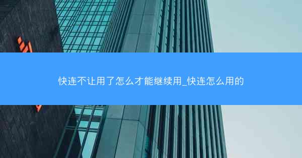 快连不让用了怎么才能继续用_快连怎么用的