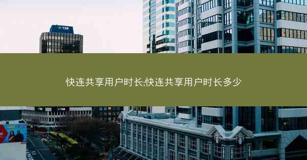 快连共享用户时长;快连共享用户时长多少
