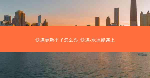 快连更新不了怎么办_快连-永远能连上