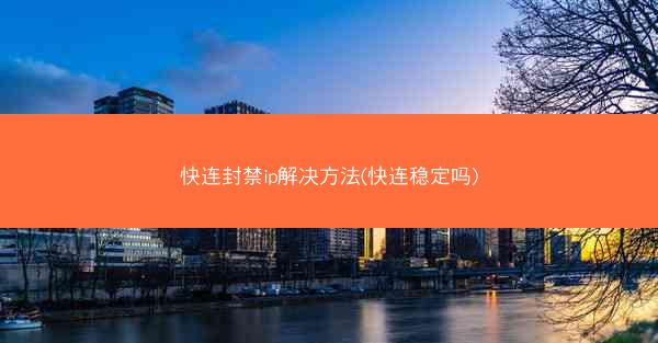 快连封禁ip解决方法(快连稳定吗)