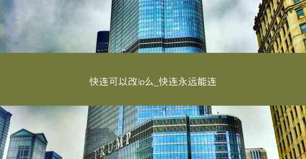快连可以改ip么_快连永远能连