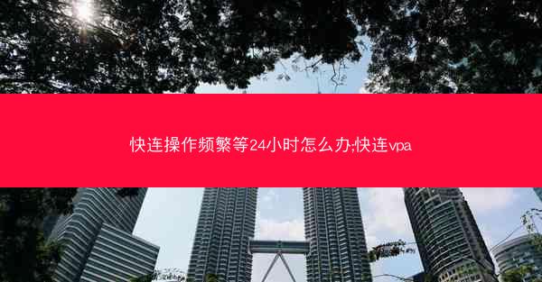 快连操作频繁等24小时怎么办;快连vpa