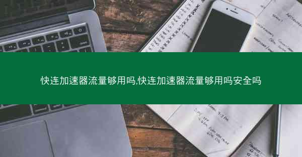 快连加速器流量够用吗,快连加速器流量够用吗安全吗