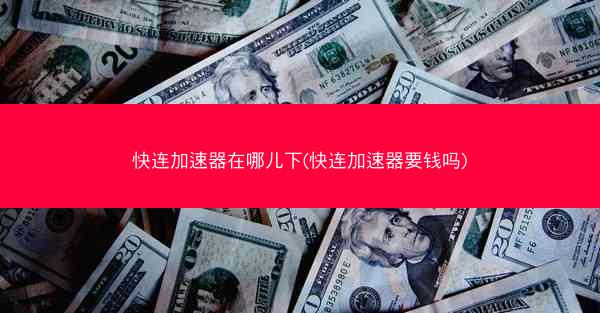 快连加速器在哪儿下(快连加速器要钱吗)