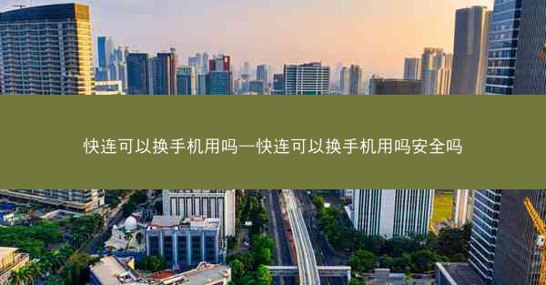快连可以换手机用吗—快连可以换手机用吗安全吗