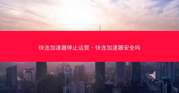 快连加速器停止运营、快连加速器安全吗