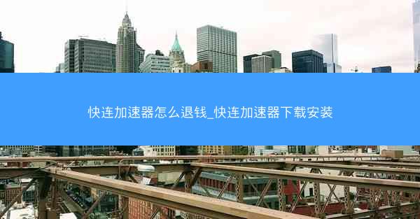快连加速器怎么退钱_快连加速器下载安装