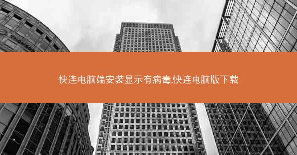 快连电脑端安装显示有病毒,快连电脑版下载