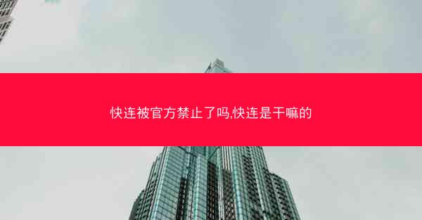 快连被官方禁止了吗,快连是干嘛的