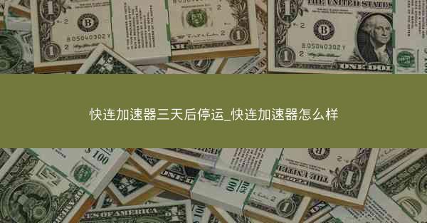 快连加速器三天后停运_快连加速器怎么样