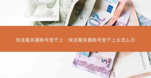 快连服务器账号登不上、快连服务器账号登不上去怎么办