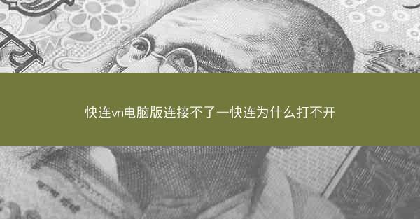 快连vn电脑版连接不了—快连为什么打不开