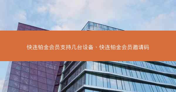 快连铂金会员支持几台设备、快连铂金会员邀请码