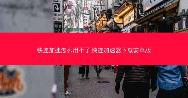 快连加速怎么用不了,快连加速器下载安卓版