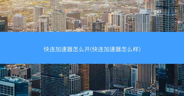 快连加速器怎么开(快连加速器怎么样)