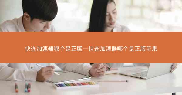 快连加速器哪个是正版—快连加速器哪个是正版苹果