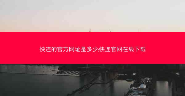 快连的官方网址是多少;快连官网在线下载