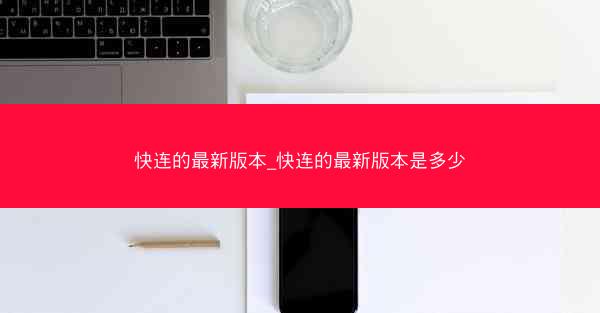 快连的最新版本_快连的最新版本是多少