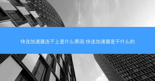 快连加速器连不上是什么原因-快连加速器是干什么的