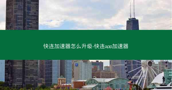快连加速器怎么升级-快连app加速器