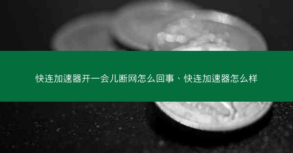 快连加速器开一会儿断网怎么回事、快连加速器怎么样