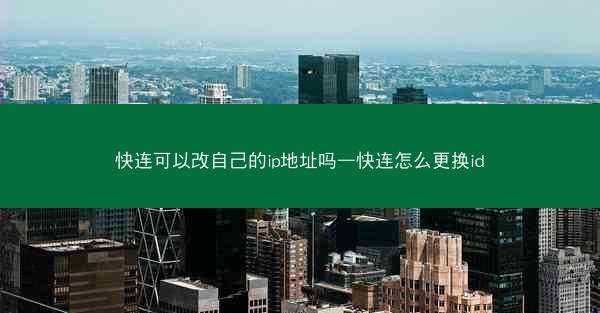 快连可以改自己的ip地址吗—快连怎么更换id