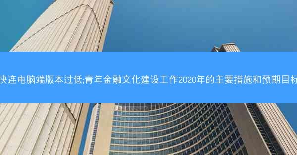 快连电脑端版本过低;青年金融文化建设工作2020年的主要措施和预期目标