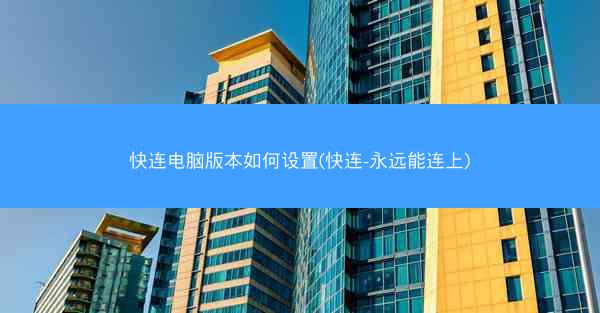 快连电脑版本如何设置(快连-永远能连上)