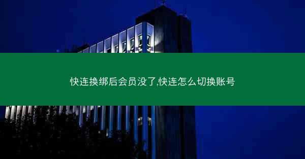 快连换绑后会员没了,快连怎么切换账号