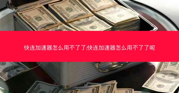 快连加速器怎么用不了了;快连加速器怎么用不了了呢