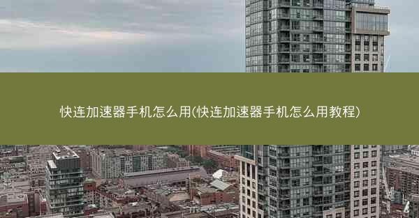 快连加速器手机怎么用(快连加速器手机怎么用教程)