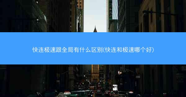 快连极速跟全局有什么区别(快连和极速哪个好)