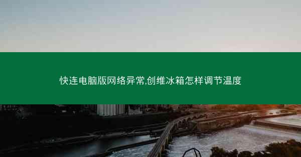 快连电脑版网络异常,创维冰箱怎样调节温度