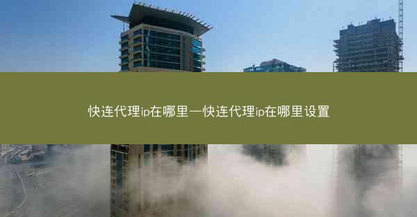 快连代理ip在哪里—快连代理ip在哪里设置