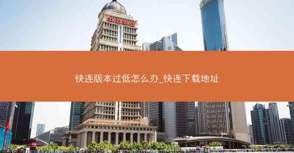 快连版本过低怎么办_快连下载地址