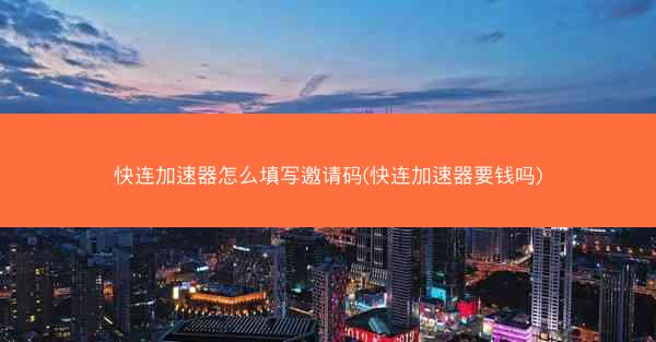 快连加速器怎么填写邀请码(快连加速器要钱吗)