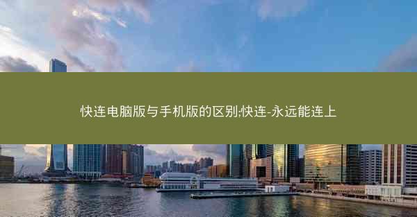 快连电脑版与手机版的区别;快连-永远能连上